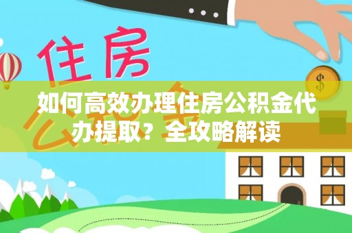 高青如何高效办理住房公积金代办提取？全攻略解读