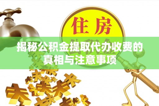 高青揭秘公积金提取代办收费的真相与注意事项