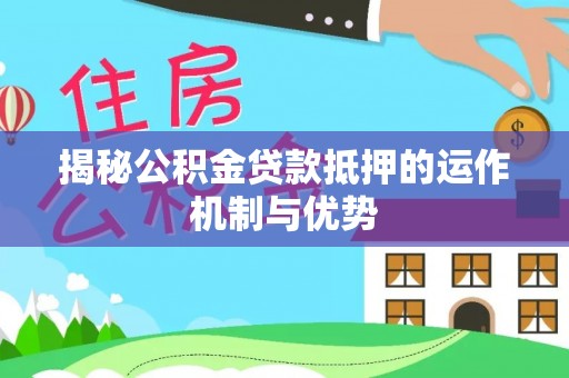 高青揭秘公积金贷款抵押的运作机制与优势