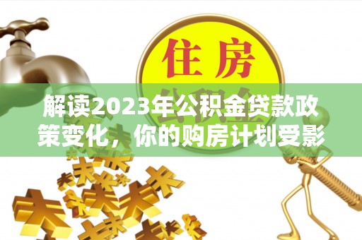 高青解读2023年公积金贷款政策变化，你的购房计划受影响了吗？