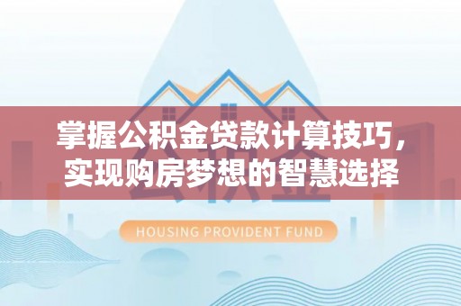 高青掌握公积金贷款计算技巧，实现购房梦想的智慧选择