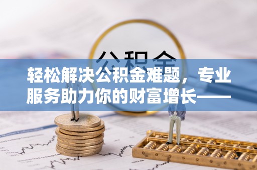 高青轻松解决公积金难题，专业服务助力你的财富增长——代办公积金提取