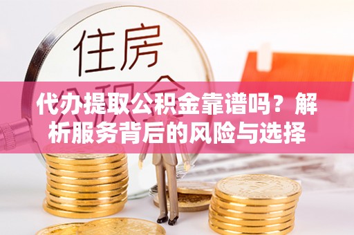 高青代办提取公积金靠谱吗？解析服务背后的风险与选择
