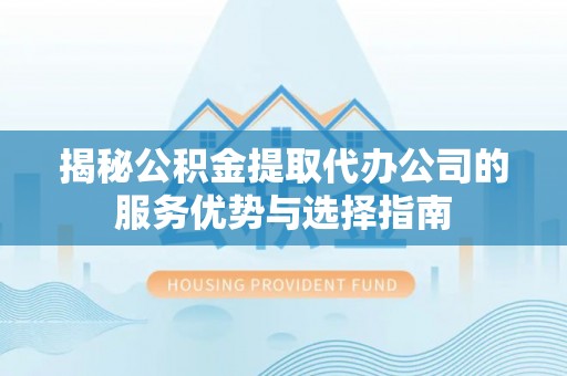 高青揭秘公积金提取代办公司的服务优势与选择指南