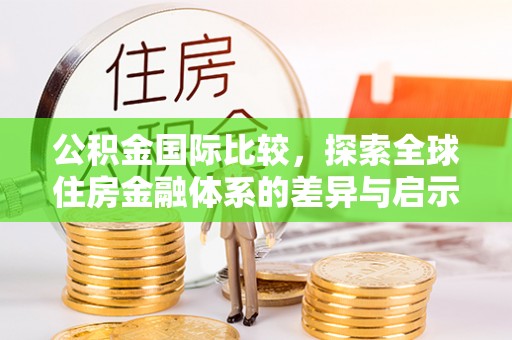 高青公积金国际比较，探索全球住房金融体系的差异与启示