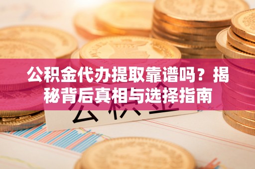 高青公积金代办提取靠谱吗？揭秘背后真相与选择指南